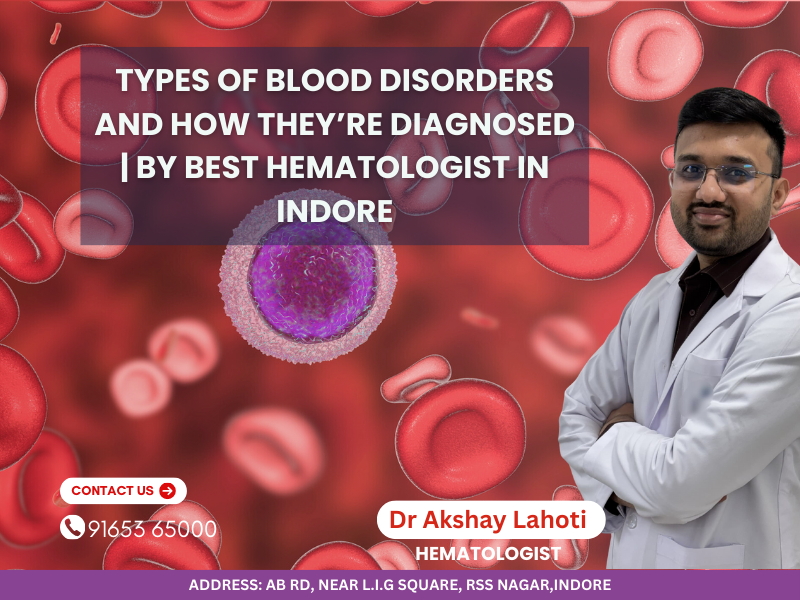 Types of blood disorders diagnosis by Dr Akshay Lahoti, best hematologist in Indore